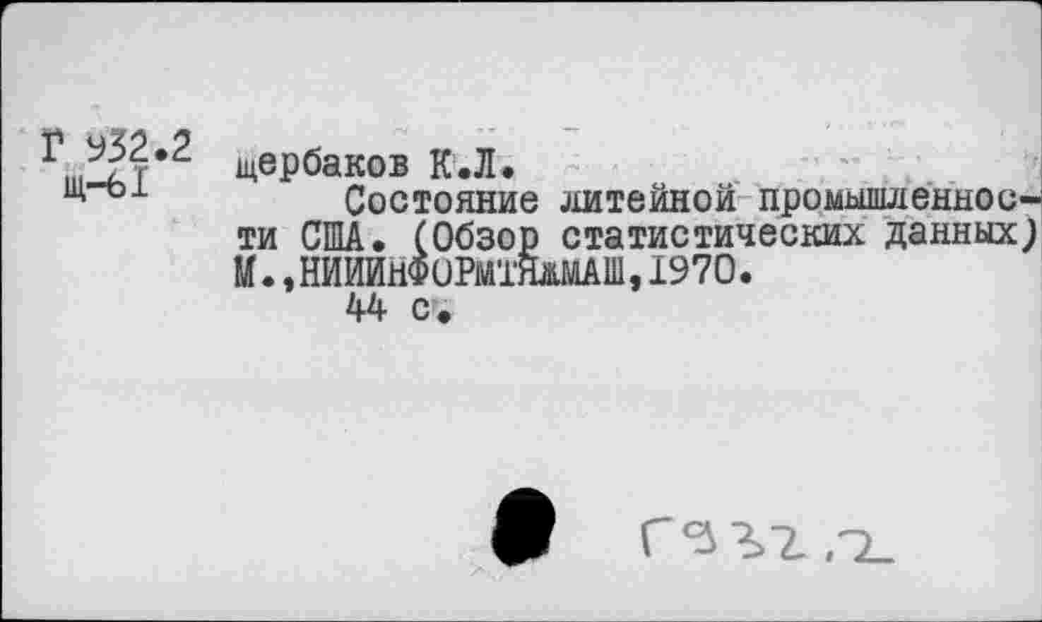 ﻿Г 932.2
щ—61
Щербаков К. Л.
Состояние литейной промышленности США. (Обзор статистических данных) И. эНЙЙИНФОРМЯжМАШ, 1970.
44 с .
Ж Г'зз.г.т-